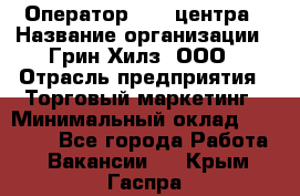 Оператор Call-центра › Название организации ­ Грин Хилз, ООО › Отрасль предприятия ­ Торговый маркетинг › Минимальный оклад ­ 30 000 - Все города Работа » Вакансии   . Крым,Гаспра